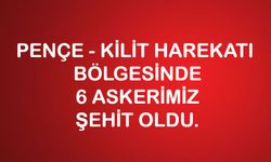 PENÇE - KİLİT HAREKATI  BÖLGESİNDE 6 ASKERİMİZ ŞEHİT OLDU.