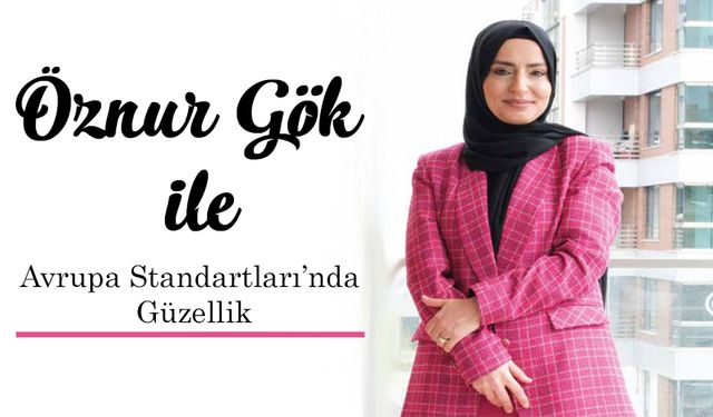 Öznur Gök ile Avrupa Standartları’nda Güzellik.